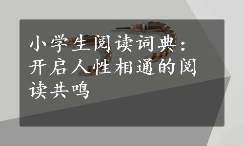 小学生阅读词典：开启人性相通的阅读共鸣