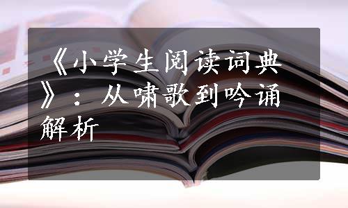 《小学生阅读词典》：从啸歌到吟诵解析