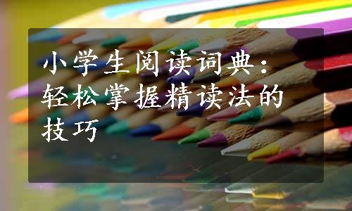 小学生阅读词典：轻松掌握精读法的技巧