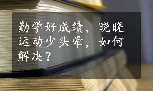 勤学好成绩，晓晓运动少头晕，如何解决？