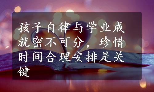 孩子自律与学业成就密不可分，珍惜时间合理安排是关键