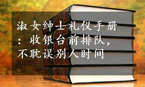 淑女绅士礼仪手册：收银台前排队，不耽误别人时间