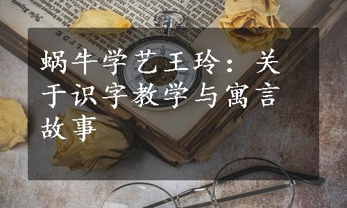 蜗牛学艺王玲：关于识字教学与寓言故事