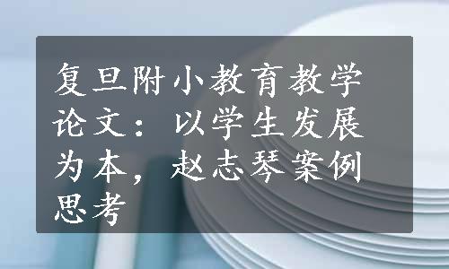 复旦附小教育教学论文：以学生发展为本，赵志琴案例思考