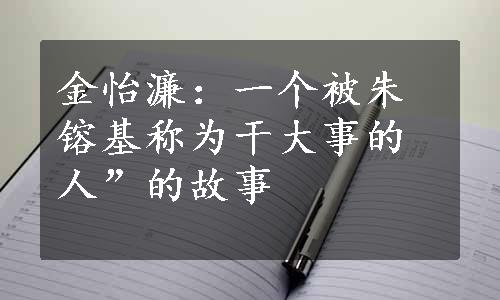 金怡濂：一个被朱镕基称为干大事的人”的故事