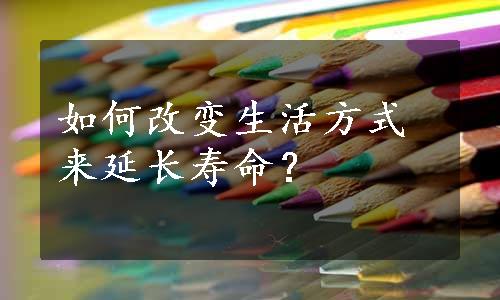 如何改变生活方式来延长寿命？