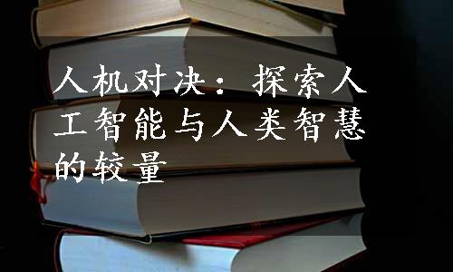 人机对决：探索人工智能与人类智慧的较量