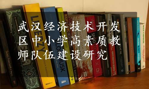 武汉经济技术开发区中小学高素质教师队伍建设研究