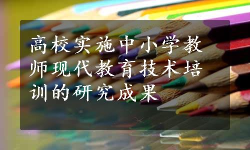 高校实施中小学教师现代教育技术培训的研究成果