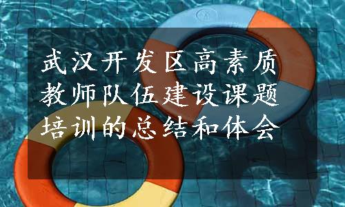 武汉开发区高素质教师队伍建设课题培训的总结和体会