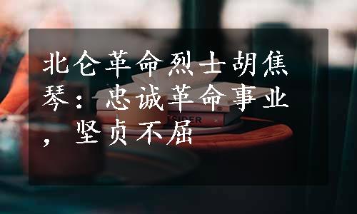 北仑革命烈士胡焦琴：忠诚革命事业，坚贞不屈