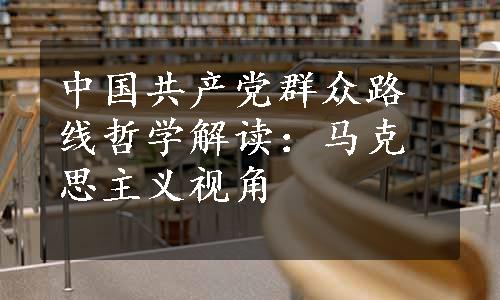 中国共产党群众路线哲学解读：马克思主义视角