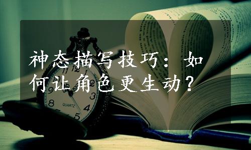 神态描写技巧：如何让角色更生动？