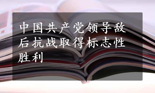 中国共产党领导敌后抗战取得标志性胜利