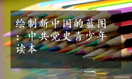 绘制新中国的蓝图：中共党史青少年读本