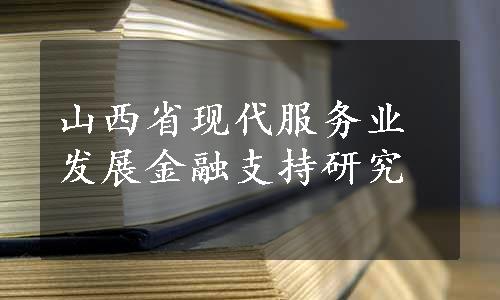 山西省现代服务业发展金融支持研究