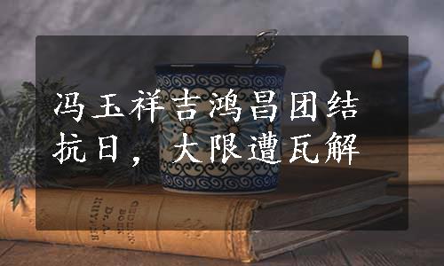 冯玉祥吉鸿昌团结抗日，大限遭瓦解