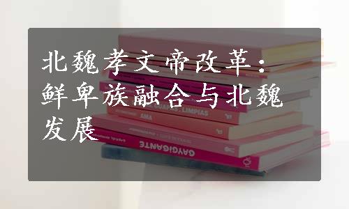 北魏孝文帝改革：鲜卑族融合与北魏发展