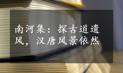 南河集：探古道遗风，汉唐风景依然