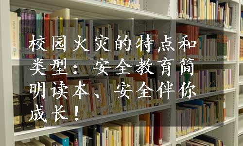 校园火灾的特点和类型：安全教育简明读本、安全伴你成长！