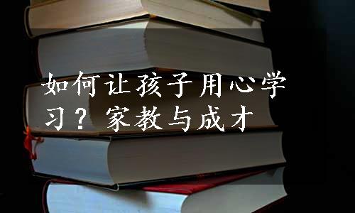 如何让孩子用心学习？家教与成才