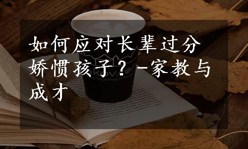 如何应对长辈过分娇惯孩子？-家教与成才