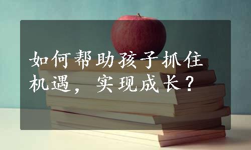 如何帮助孩子抓住机遇，实现成长？