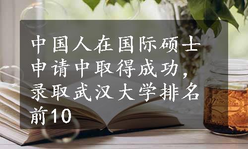 中国人在国际硕士申请中取得成功，录取武汉大学排名前10