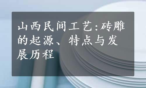 山西民间工艺:砖雕的起源、特点与发展历程