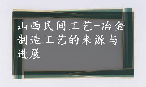 山西民间工艺-冶金制造工艺的来源与进展