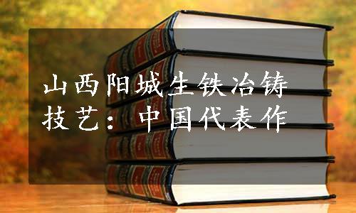 山西阳城生铁冶铸技艺：中国代表作