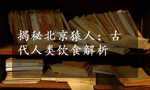 揭秘北京猿人：古代人类饮食解析