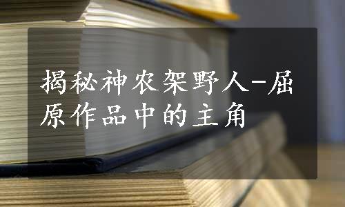 揭秘神农架野人-屈原作品中的主角