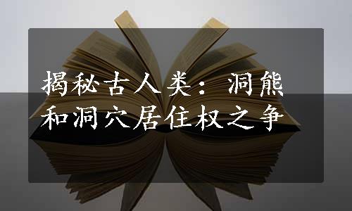 揭秘古人类：洞熊和洞穴居住权之争