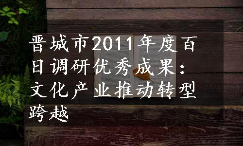 晋城市2011年度百日调研优秀成果：文化产业推动转型跨越