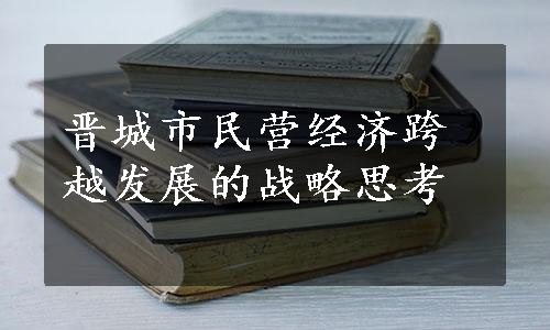 晋城市民营经济跨越发展的战略思考