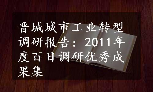 晋城城市工业转型调研报告：2011年度百日调研优秀成果集