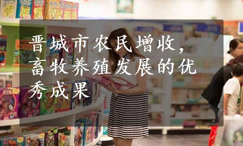 晋城市农民增收，畜牧养殖发展的优秀成果