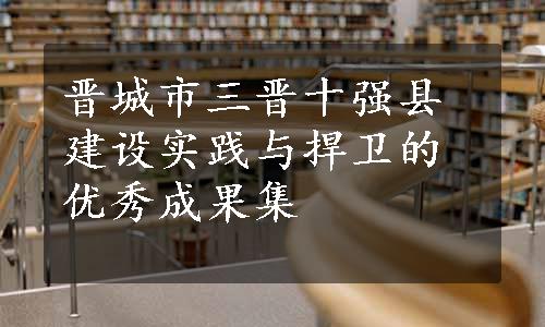 晋城市三晋十强县建设实践与捍卫的优秀成果集