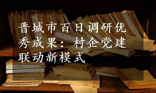 晋城市百日调研优秀成果：村企党建联动新模式