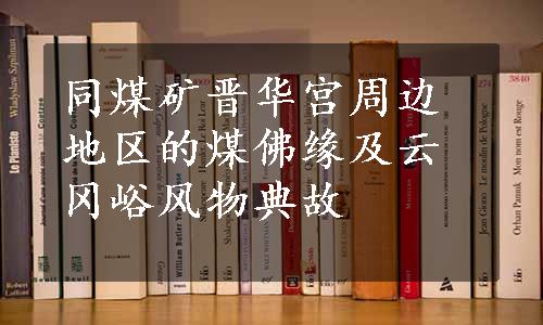 同煤矿晋华宫周边地区的煤佛缘及云冈峪风物典故