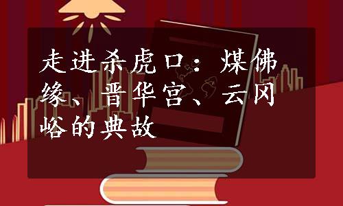 走进杀虎口：煤佛缘、晋华宫、云冈峪的典故