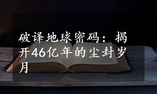 破译地球密码：揭开46亿年的尘封岁月