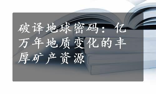 破译地球密码：亿万年地质变化的丰厚矿产资源