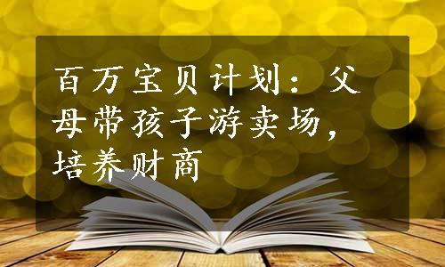 百万宝贝计划：父母带孩子游卖场，培养财商