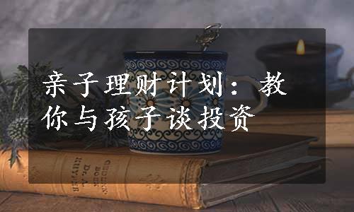 亲子理财计划：教你与孩子谈投资