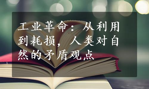 工业革命：从利用到耗损，人类对自然的矛盾观点