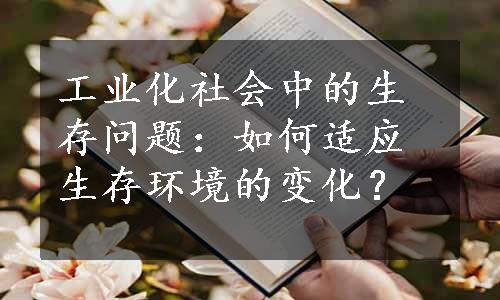 工业化社会中的生存问题：如何适应生存环境的变化？