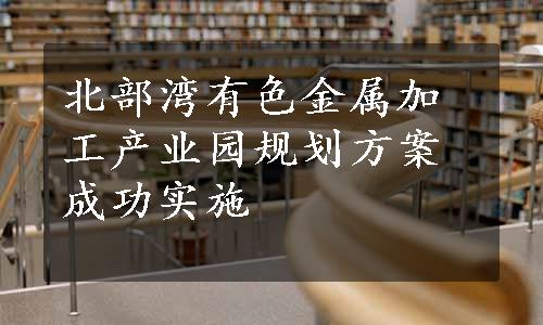 北部湾有色金属加工产业园规划方案成功实施