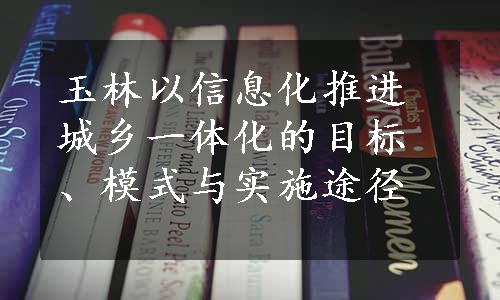 玉林以信息化推进城乡一体化的目标、模式与实施途径